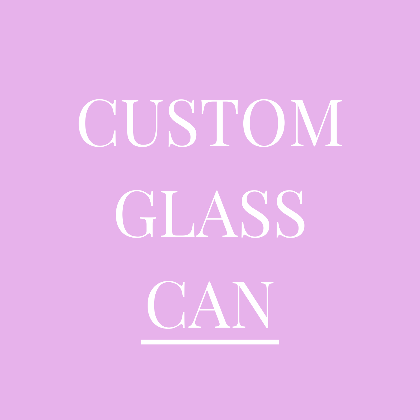 CUSTOM GLASS CAN